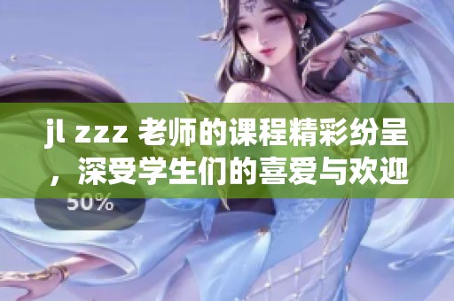 jl zzz 老师的课程精彩纷呈，深受学生们的喜爱与欢迎