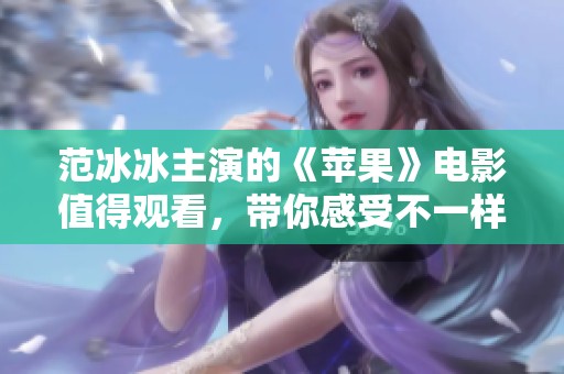 范冰冰主演的《苹果》电影值得观看，带你感受不一样的故事与情感