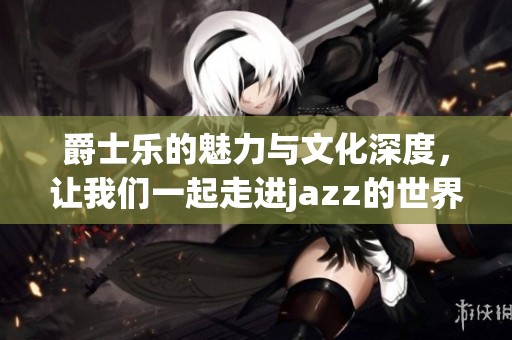 爵士乐的魅力与文化深度，让我们一起走进jazz的世界探寻更多奥秘