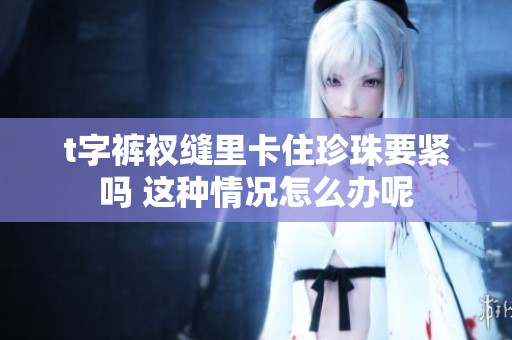 t字裤衩缝里卡住珍珠要紧吗 这种情况怎么办呢