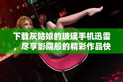 下载灰姑娘的玻璃手机迅雷，尽享影院般的精彩作品快感！