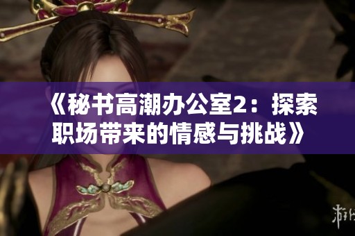 《秘书高潮办公室2：探索职场带来的情感与挑战》