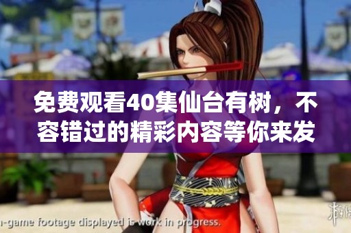 免费观看40集仙台有树，不容错过的精彩内容等你来发现！