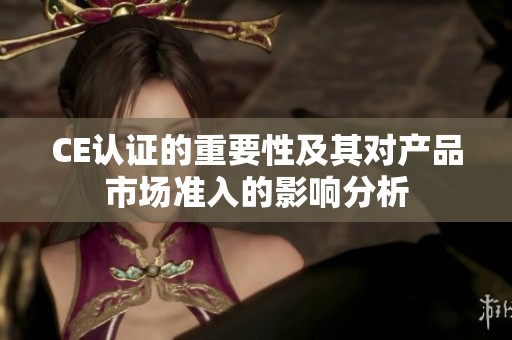 CE认证的重要性及其对产品市场准入的影响分析