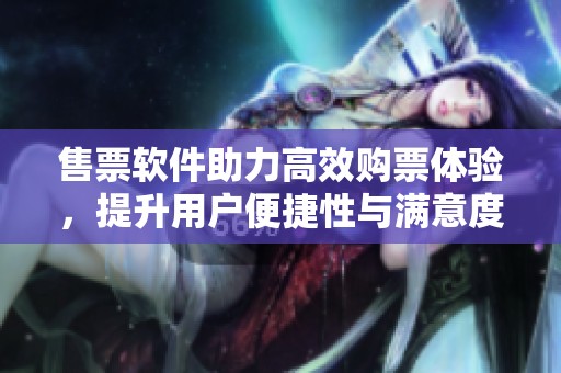 售票软件助力高效购票体验，提升用户便捷性与满意度