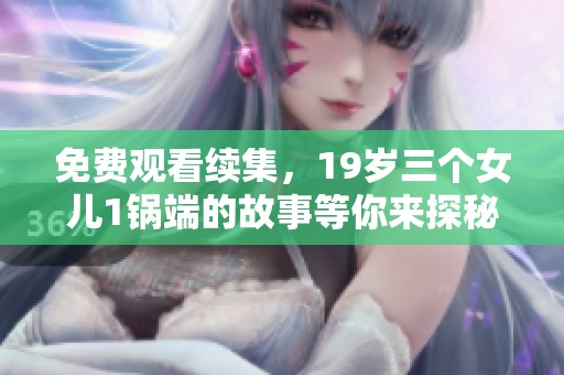 免费观看续集，19岁三个女儿1锅端的故事等你来探秘