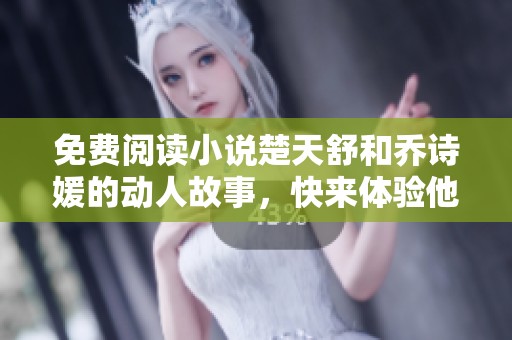 免费阅读小说楚天舒和乔诗媛的动人故事，快来体验他们的精彩人生吧