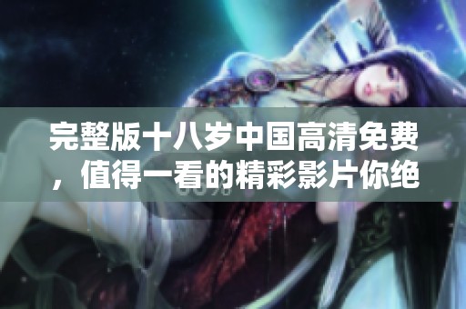 完整版十八岁中国高清免费，值得一看的精彩影片你绝不能错过！