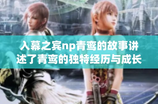 入幕之宾np青鸾的故事讲述了青鸾的独特经历与成长