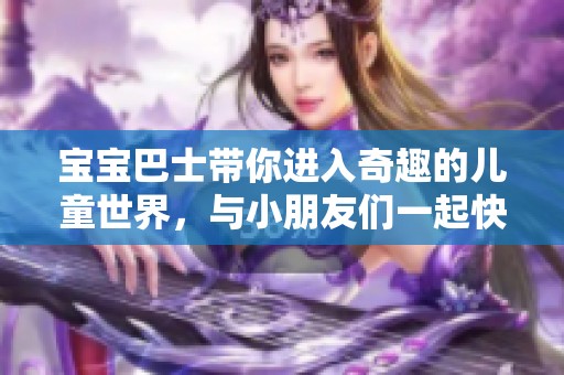 宝宝巴士带你进入奇趣的儿童世界，与小朋友们一起快乐成长。