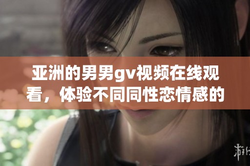 亚洲的男男gv视频在线观看，体验不同同性恋情感的精彩瞬间