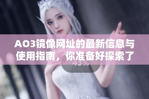 AO3镜像网址的最新信息与使用指南，你准备好探索了吗