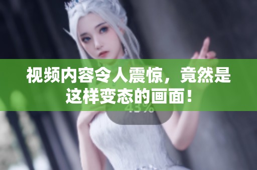 视频内容令人震惊，竟然是这样变态的画面！