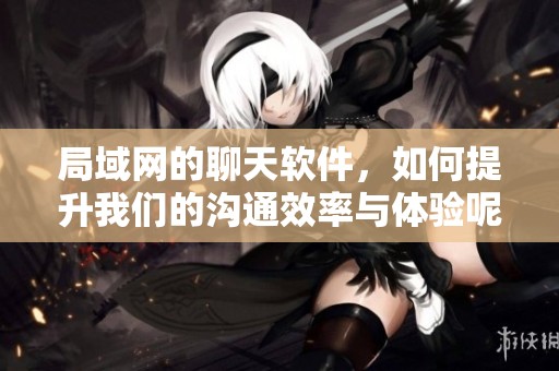 局域网的聊天软件，如何提升我们的沟通效率与体验呢