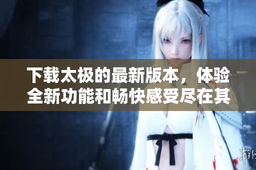 下载太极的最新版本，体验全新功能和畅快感受尽在其中