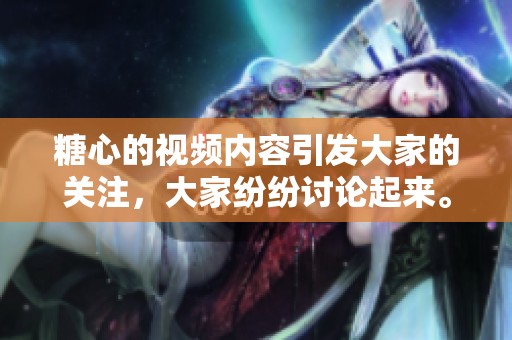 糖心的视频内容引发大家的关注，大家纷纷讨论起来。