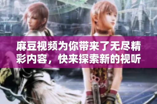 麻豆视频为你带来了无尽精彩内容，快来探索新的视听体验吧