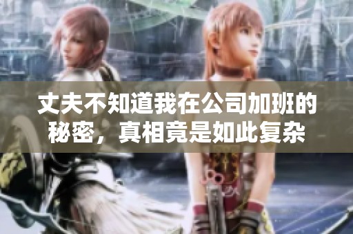 丈夫不知道我在公司加班的秘密，真相竟是如此复杂