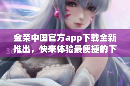 金荣中国官方app下载全新推出，快来体验最便捷的下载途径吧
