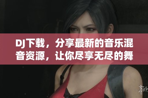 DJ下载，分享最新的音乐混音资源，让你尽享无尽的舞曲乐趣！