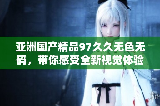 亚洲****97**无色**，带你感受全新视觉体验与魅力。