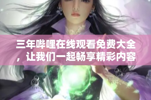 三年哔哩在线观看免费大全，让我们一起畅享精彩内容吧！