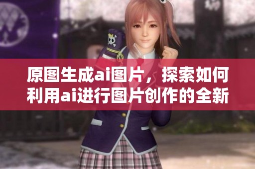 原图生成ai图片，探索如何利用ai进行图片创作的全新方法