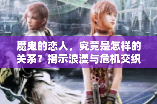 魔鬼的恋人，究竟是怎样的关系？揭示浪漫与危机交织的爱情故事。
