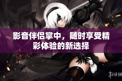 影音伴侣掌中，随时享受精彩体验的新选择