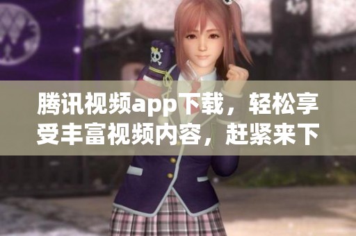 腾讯视频app下载，轻松享受丰富视频内容，赶紧来下载吧！