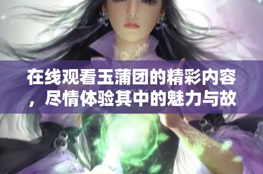 在线观看玉蒲团的精彩内容，尽情体验其中的魅力与故事。