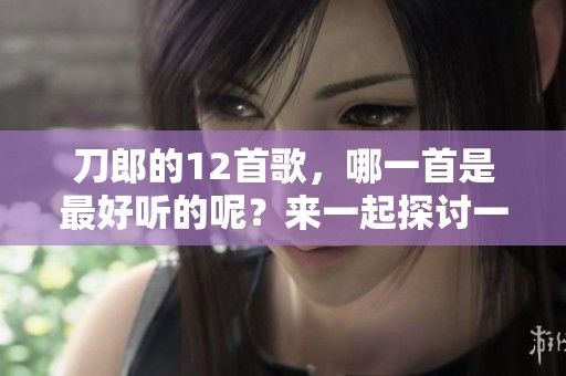 刀郎的12首歌，哪一首是最好听的呢？来一起探讨一下吧！