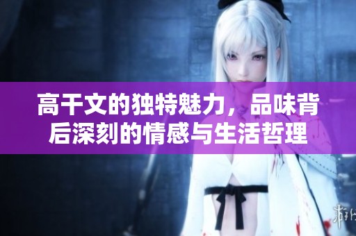 高干文的独特魅力，品味背后深刻的情感与生活哲理