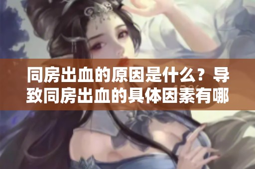 同房出血的原因是什么？导致同房出血的具体因素有哪些呢？