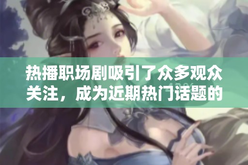 热播职场剧吸引了众多观众关注，成为近期热门话题的焦点。