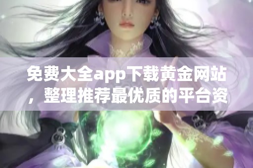 免费大全app下载黄金网站，整理推荐最优质的平台资源