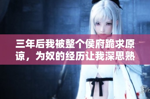 三年后我被整个侯府跪求原谅，为奴的经历让我深思熟虑