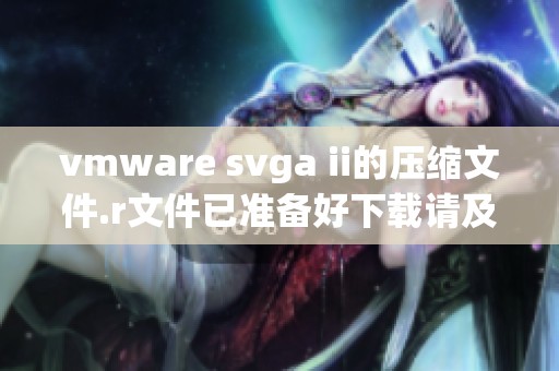vmware svga ii的压缩文件.r文件已准备好下载请及时查看和使用
