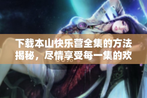 下载本山快乐营全集的方法揭秘，尽情享受每一集的欢乐时光