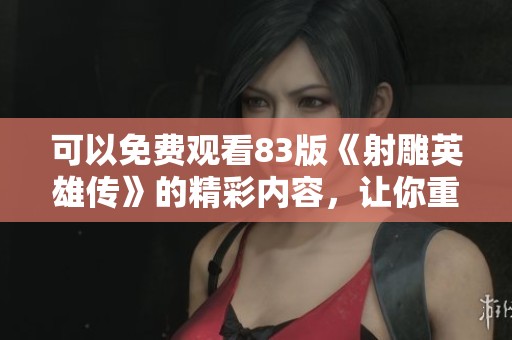 可以免费观看83版《射雕英雄传》的精彩内容，让你重温经典武侠故事