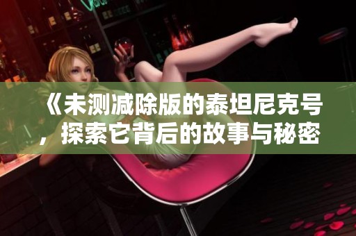 《未测减除版的泰坦尼克号，探索它背后的故事与秘密》