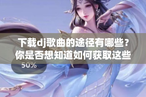 下载dj歌曲的途径有哪些？你是否想知道如何获取这些热门dj歌曲？