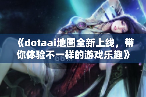 《dotaai地图全新上线，带你体验不一样的游戏乐趣》