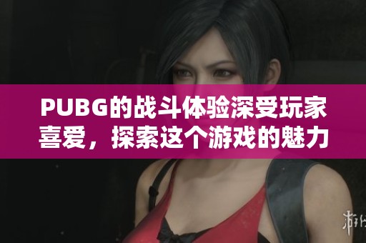 PUBG的战斗体验深受玩家喜爱，探索这个游戏的魅力所在