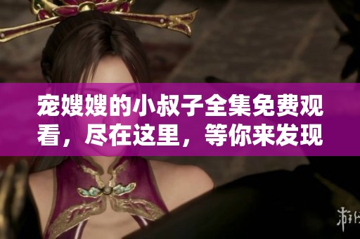 宠嫂嫂的小叔子全集免费观看，尽在这里，等你来发现精彩内容！