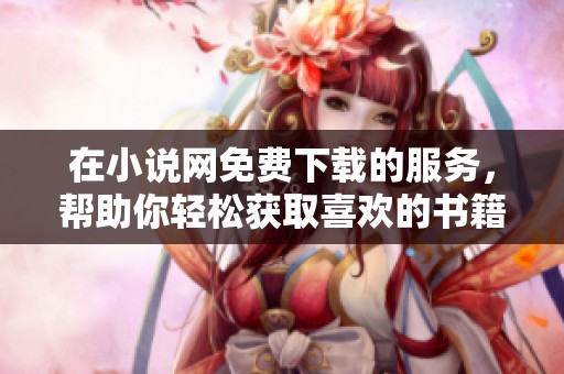 在小说网免费下载的服务，帮助你轻松获取喜欢的书籍内容