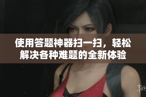 使用答题神器扫一扫，轻松解决各种难题的全新体验