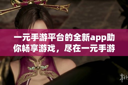 一元手游平台的全新app助你畅享游戏，尽在一元手游平台体验无尽乐趣。