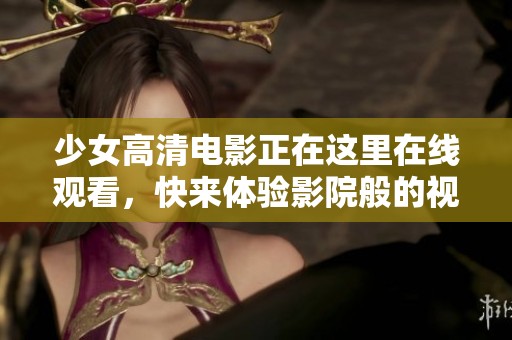 少女高清电影正在这里在线观看，快来体验影院般的视听盛宴！