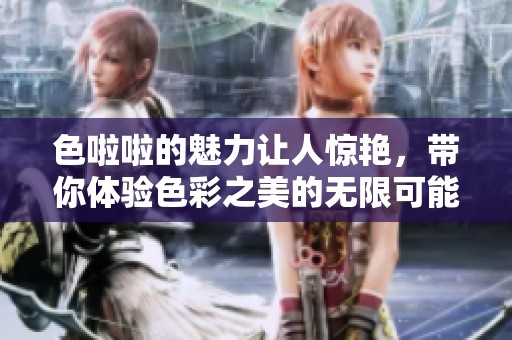 色啦啦的魅力让人惊艳，带你体验色彩之美的无限可能